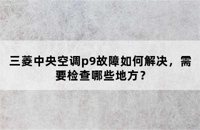 三菱中央空调p9故障如何解决，需要检查哪些地方？