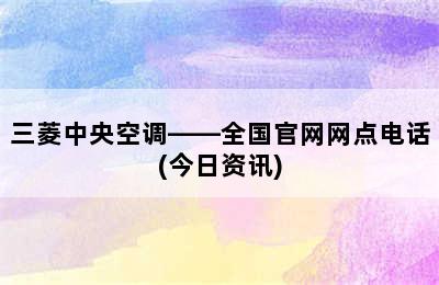 三菱中央空调——全国官网网点电话(今日资讯)