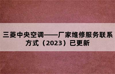 三菱中央空调——厂家维修服务联系方式（2023）已更新