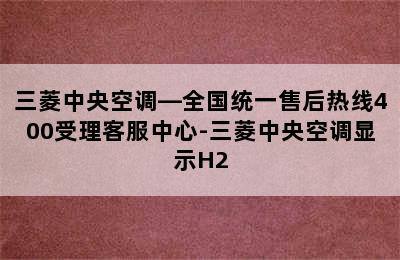 三菱中央空调—全国统一售后热线400受理客服中心-三菱中央空调显示H2