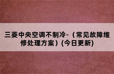 三菱中央空调不制冷-（常见故障维修处理方案）(今日更新)