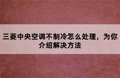 三菱中央空调不制冷怎么处理，为你介绍解决方法