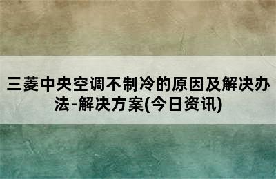 三菱中央空调不制冷的原因及解决办法-解决方案(今日资讯)