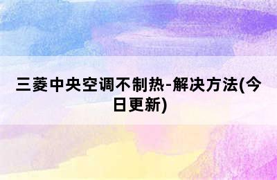 三菱中央空调不制热-解决方法(今日更新)