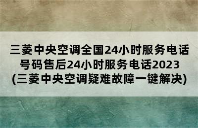 三菱中央空调全国24小时服务电话号码售后24小时服务电话2023(三菱中央空调疑难故障一键解决)