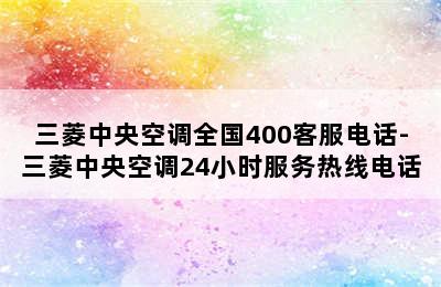 三菱中央空调全国400客服电话-三菱中央空调24小时服务热线电话