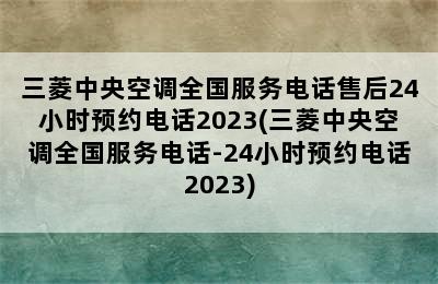 三菱中央空调全国服务电话售后24小时预约电话2023(三菱中央空调全国服务电话-24小时预约电话2023)