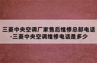 三菱中央空调厂家售后维修总部电话-三菱中央空调维修电话是多少