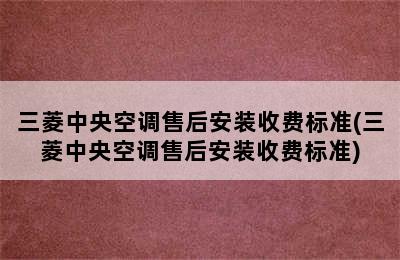 三菱中央空调售后安装收费标准(三菱中央空调售后安装收费标准)