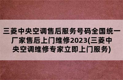 三菱中央空调售后服务号码全国统一厂家售后上门维修2023(三菱中央空调维修专家立即上门服务)