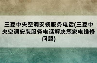 三菱中央空调安装服务电话(三菱中央空调安装服务电话解决您家电维修问题)