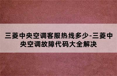 三菱中央空调客服热线多少-三菱中央空调故障代码大全解决