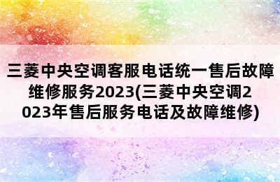 三菱中央空调客服电话统一售后故障维修服务2023(三菱中央空调2023年售后服务电话及故障维修)