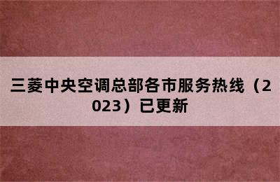 三菱中央空调总部各市服务热线（2023）已更新