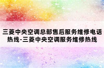 三菱中央空调总部售后服务维修电话热线-三菱中央空调服务维修热线