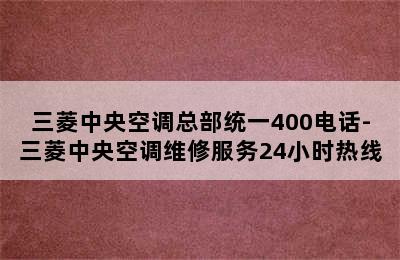 三菱中央空调总部统一400电话-三菱中央空调维修服务24小时热线