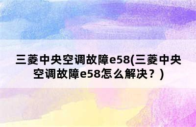 三菱中央空调故障e58(三菱中央空调故障e58怎么解决？)