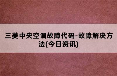 三菱中央空调故障代码-故障解决方法(今日资讯)