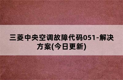 三菱中央空调故障代码051-解决方案(今日更新)