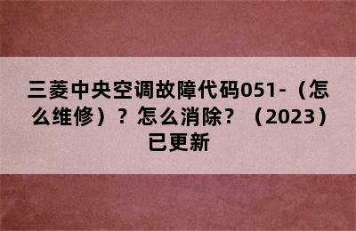 三菱中央空调故障代码051-（怎么维修）？怎么消除？（2023）已更新