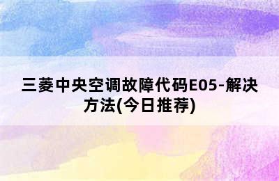 三菱中央空调故障代码E05-解决方法(今日推荐)