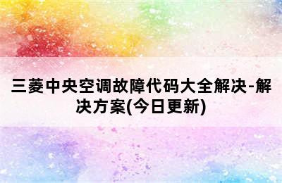 三菱中央空调故障代码大全解决-解决方案(今日更新)