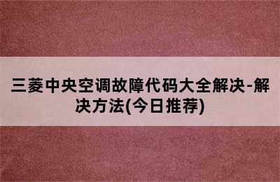 三菱中央空调故障代码大全解决-解决方法(今日推荐)