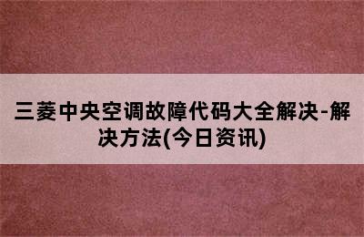 三菱中央空调故障代码大全解决-解决方法(今日资讯)