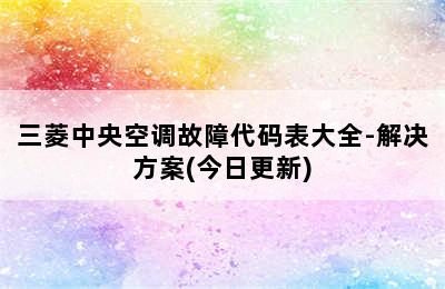 三菱中央空调故障代码表大全-解决方案(今日更新)