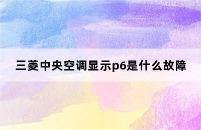 三菱中央空调显示p6是什么故障