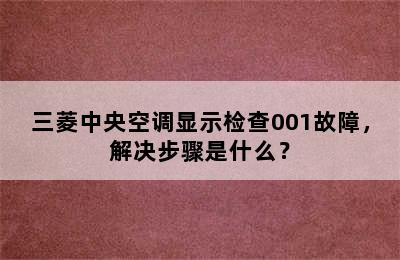 三菱中央空调显示检查001故障，解决步骤是什么？