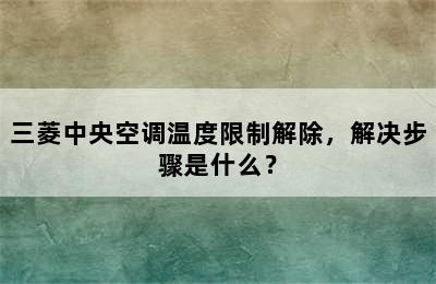 三菱中央空调温度限制解除，解决步骤是什么？