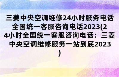 三菱中央空调维修24小时服务电话全国统一客服咨询电话2023(24小时全国统一客服咨询电话：三菱中央空调维修服务一站到底2023)