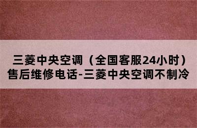 三菱中央空调（全国客服24小时）售后维修电话-三菱中央空调不制冷