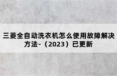 三菱全自动洗衣机怎么使用故障解决方法-（2023）已更新