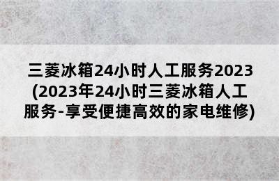 三菱冰箱24小时人工服务2023(2023年24小时三菱冰箱人工服务-享受便捷高效的家电维修)