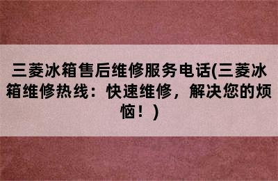 三菱冰箱售后维修服务电话(三菱冰箱维修热线：快速维修，解决您的烦恼！)