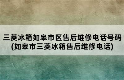 三菱冰箱如皋市区售后维修电话号码(如皋市三菱冰箱售后维修电话)