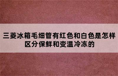 三菱冰箱毛细管有红色和白色是怎样区分保鲜和变温冷冻的