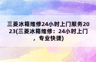 三菱冰箱维修24小时上门服务2023(三菱冰箱维修：24小时上门，专业快捷)