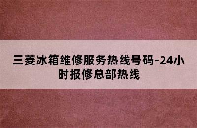 三菱冰箱维修服务热线号码-24小时报修总部热线