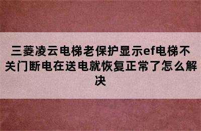 三菱凌云电梯老保护显示ef电梯不关门断电在送电就恢复正常了怎么解决