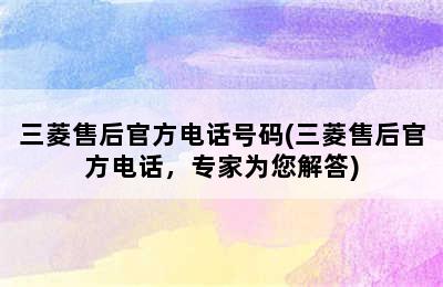 三菱售后官方电话号码(三菱售后官方电话，专家为您解答)