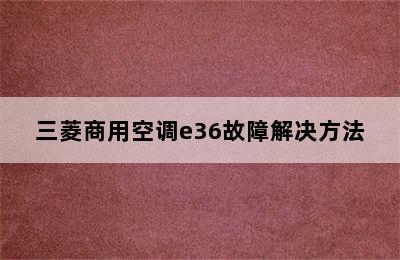 三菱商用空调e36故障解决方法