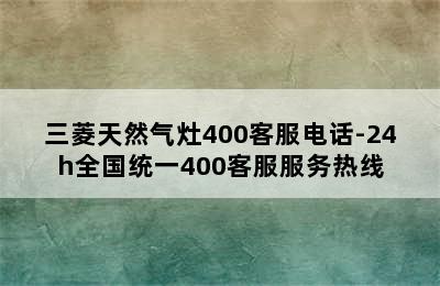 三菱天然气灶400客服电话-24h全国统一400客服服务热线