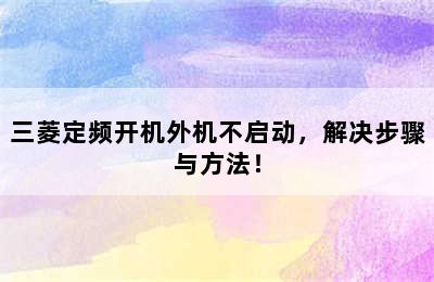 三菱定频开机外机不启动，解决步骤与方法！