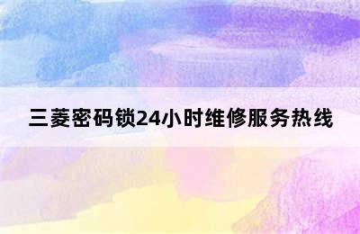 三菱密码锁24小时维修服务热线