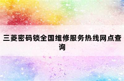 三菱密码锁全国维修服务热线网点查询