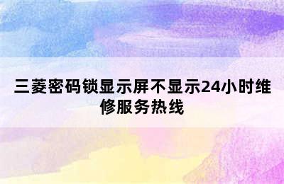 三菱密码锁显示屏不显示24小时维修服务热线