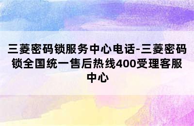 三菱密码锁服务中心电话-三菱密码锁全国统一售后热线400受理客服中心